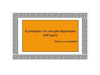 Il principio è la cosa più importante 
dell’opera 
Platone, La repubblica 
 