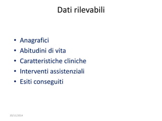20/11/2014 
Dati rilevabili 
• Anagrafici 
• Abitudini di vita 
• Caratteristiche cliniche 
• Interventi assistenziali 
• Esiti conseguiti 
 