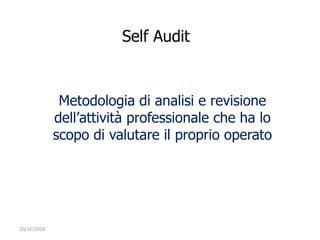 20/11/2014 
Self Audit 
Metodologia di analisi e revisione 
dell’attività professionale che ha lo 
scopo di valutare il proprio operato 
 