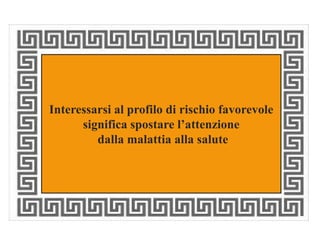 Interessarsi al profilo di rischio favorevole 
significa spostare l’attenzione 
dalla malattia alla salute 
 