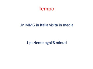 Tempo 
Un MMG in Italia visita in media 
1 paziente ogni 8 minuti 
 