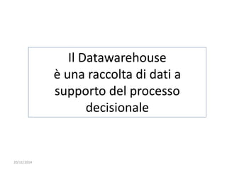 20/11/2014 
Il Datawarehouse 
è una raccolta di dati a 
supporto del processo 
decisionale 
 