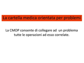 La cartella medica orientata per problemi 
La CMOP consente di collegare ad un problema 
tutte le operazioni ad esso correlate. 
 