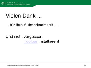 Vielen Dank ...
... für Ihre Aufmerksamkeit ...

Und nicht vergessen:
          Toolbar installieren!




 Bibliothek der Fachhochschule Hannover · Horst Ferber   25
 