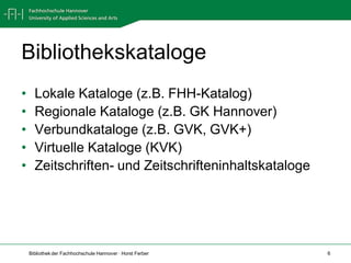 Bibliothekskataloge
•     Lokale Kataloge (z.B. FHH-Katalog)
•     Regionale Kataloge (z.B. GK Hannover)
•     Verbundkataloge (z.B. GVK, GVK+)
•     Virtuelle Kataloge (KVK)
•     Zeitschriften- und Zeitschrifteninhaltskataloge




    Bibliothek der Fachhochschule Hannover · Horst Ferber   6
 