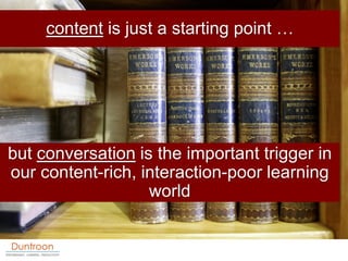 content is just a starting point …




but conversation is the important trigger in
our content-rich, interaction-poor lea...
