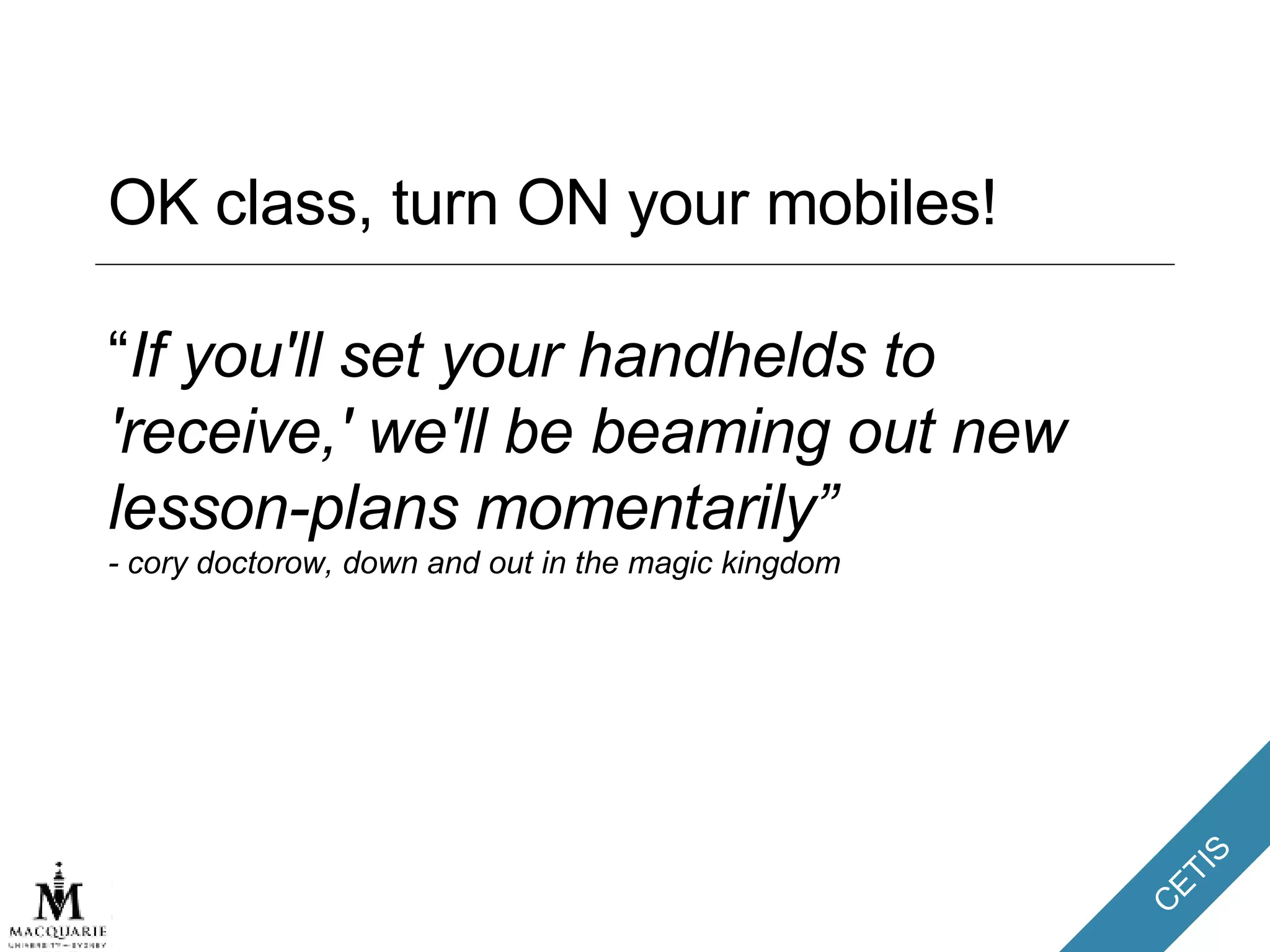 OK class, turn ON your mobiles! “ If you'll set your handhelds to 'receive,' we'll be beaming out new lesson-plans momentarily”  - cory doctorow, down and out in the magic kingdom 