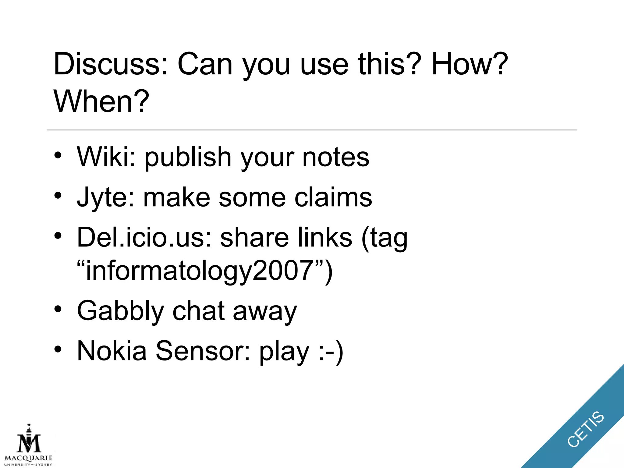 Discuss: Can you use this? How? When?  Wiki: publish your notes Jyte: make some claims  Del.icio.us: share links (tag “informatology2007”) Gabbly chat away Nokia Sensor: play :-) 