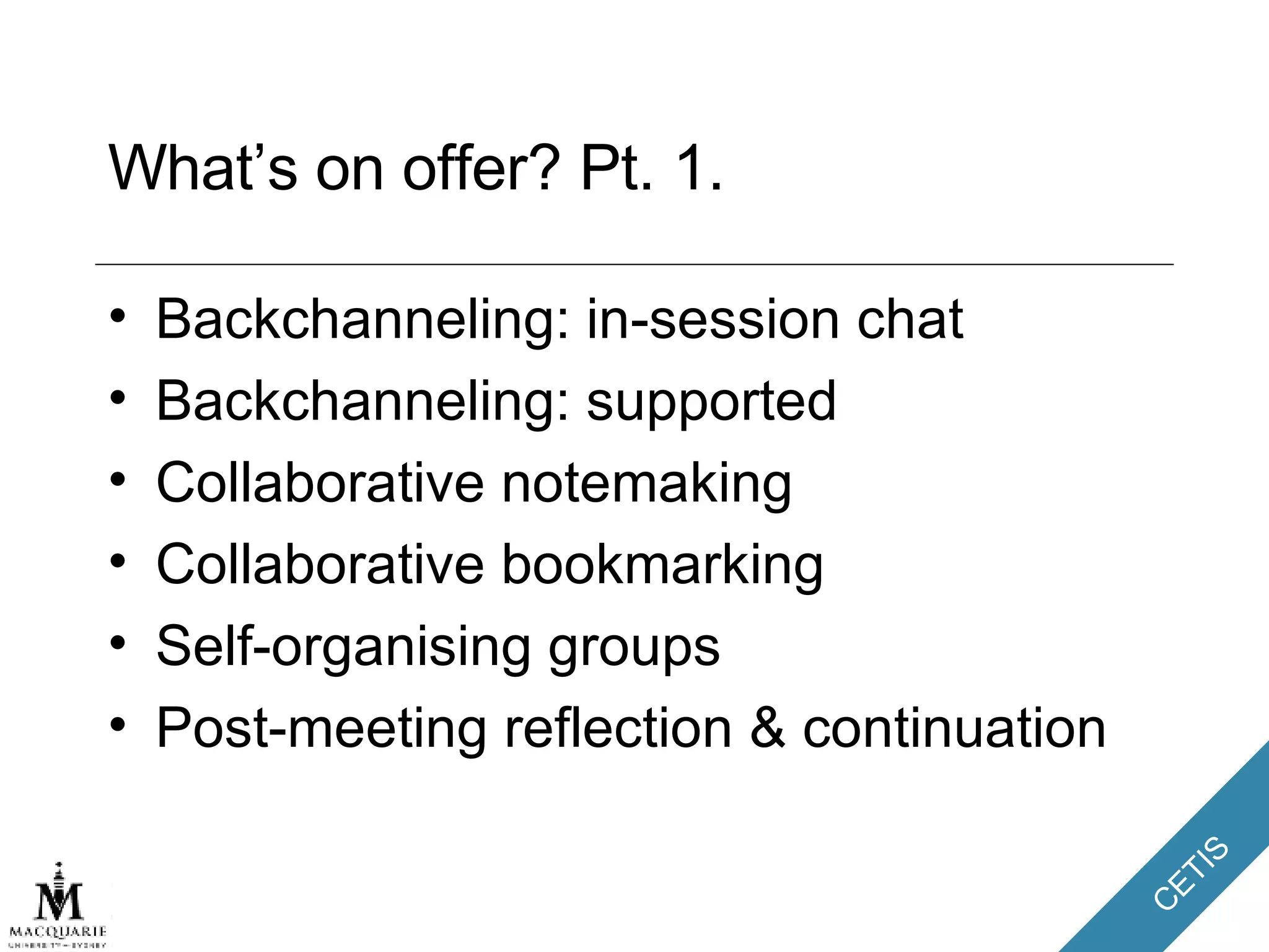 What’s on offer? Pt. 1. Backchanneling: in-session chat Backchanneling: supported Collaborative notemaking Collaborative bookmarking Self-organising groups Post-meeting reflection & continuation 