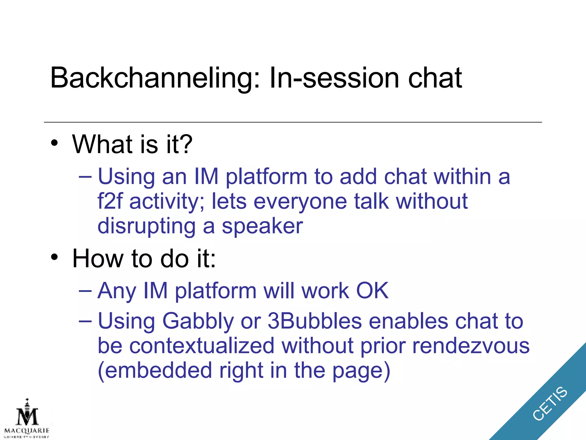 Backchanneling: In-session chat What is it? Using an IM platform to add chat within a f2f activity; lets everyone talk without disrupting a speaker How to do it: Any IM platform will work OK Using Gabbly or 3Bubbles enables chat to be contextualized without prior rendezvous (embedded right in the page) 