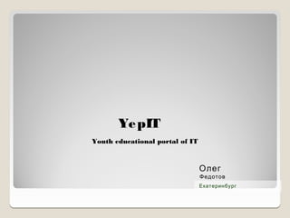 Ye pIT
Youth educational portal of IT



                                 Олег
                                 Федотов
                                 Екатеринбург
 