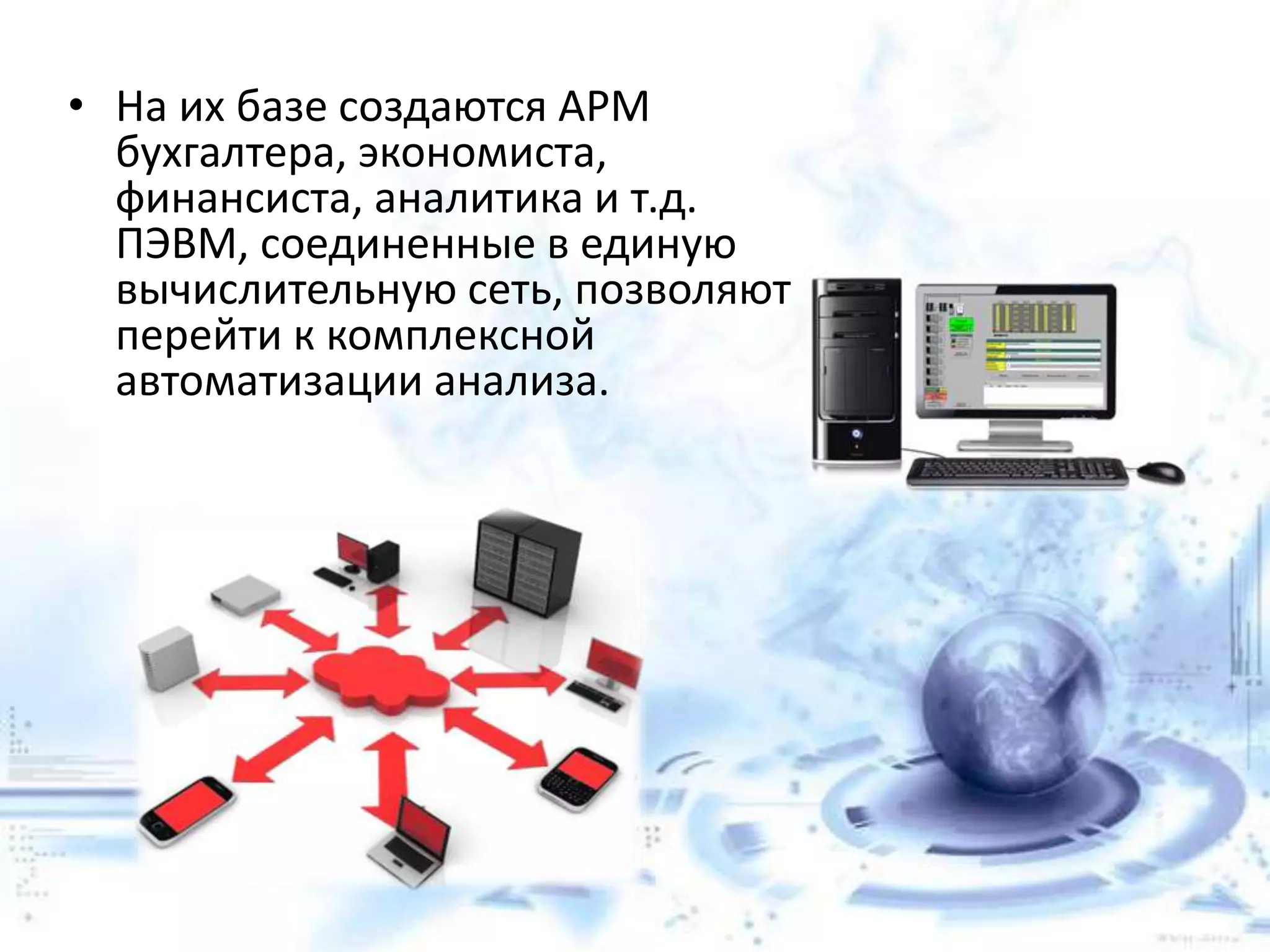 • На их базе создаются АРМ
бухгалтера, экономиста,
финансиста, аналитика и т.д.
ПЭВМ, соединенные в единую
вычислительную сеть, позволяют
перейти к комплексной
автоматизации анализа.
 