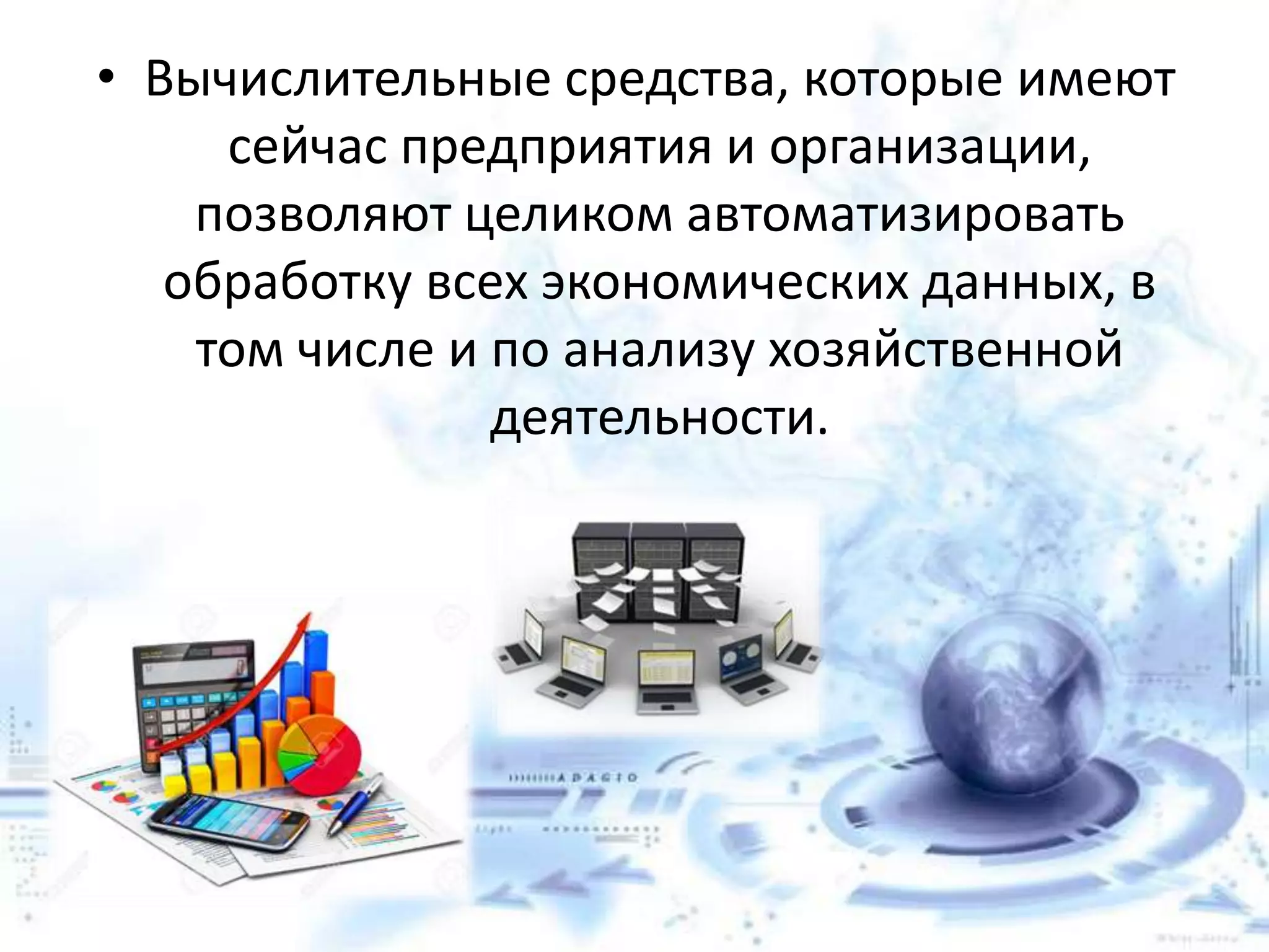 • Вычислительные средства, которые имеют
сейчас предприятия и организации,
позволяют целиком автоматизировать
обработку всех экономических данных, в
том числе и по анализу хозяйственной
деятельности.
 