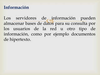 Información

Los servidores de información pueden
                    
almacenar bases de datos para su consulta por
los usuarios de la red u otro tipo de
información, como por ejemplo documentos
de hipertexto.
 