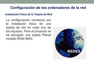 Configuración de los ordenadores de la red
Instalación Física de la Tarjeta de Red

La configuración comienza por
la instalación física de una
tarjeta de red en cada uno de
los equipos. Para el proyecto se
ha escogido una tarjeta Planet
modelo ENW-9503.
 