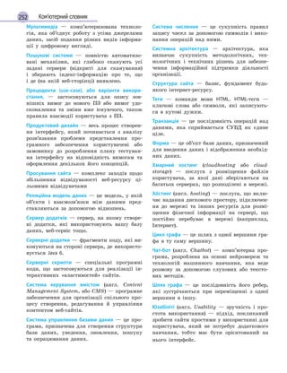 252 Ком’ютерний словник
Мультимедіа — комп’ютеризована техноло-
гія, яка об’єднує роботу з усіма джерелами
даних, засіб подання різних видів інформа-
ції у цифровому вигляді.
Пошукові системи — повністю автоматизо-
вані механізми, які глибоко сканують усі
задані сервери (відкриті для сканування)
і збирають індекс-інформацію про те, що
і де (на якій веб-сторінці) виявлено.
Прецеденти (use-case), або варіанти викори-
стання, — застосовуються для опису зов-
нішніх вимог до нового ПЗ або вимог удо-
сконалення та зміни вже існуючого, також
правила взаємодії користувача з ПЗ.
Продуктовий дизайн — весь процес створен-
ня інтерфейсу, який починається з аналізу
розв’язання проблеми представлення про-
грамного забезпечення користувачеві або
замовнику до розроблення плану тестуван-
ня інтерфейсу на відповідність вимогам та
оформлення декількох його концепцій.
Просування сайта — комплекс заходів щодо
збільшення відвідуваності веб-ресурсу ці-
льовими відвідувачами
Реляційна модель даних — це модель, у якій
об’єкти і взаємозв’язки між даними пред-
ставляються за допомогою відношень.
Сервер додатків — сервер, на якому створе-
ні додатки, які використовують вашу базу
даних, веб-сервіс тощо.
Серверні додатки — фрагменти коду, які ви-
конуються на стороні сервера, де використо-
вується Java 6.
Серверні скрипти — спеціальні програмні
коди, що застосовуються для реалізації ін-
терактивних «властивостей» сайтів.
Система керування вмістом (англ. Content
Management System, або CMS) — програмне
забезпечення для організації спільного про-
цесу створення, редагування й управління
контентом веб-сайтів.
Система управляння базами даних — це про-
грама, призначена для створення структури
бази даних, уведення, оновлення, пошуку
та опрацювання даних.
Система числення — це сукупність правил
запису чисел за допомогою символів і вико-
нання операцій над ними.
Системна архітектура — архітектура, яка
визначає сукупність методологічних, тех-
нологічних і технічних рішень для забезпе-
чення інформаційної підтримки діяльності
організації.
Структура сайта — базис, фундамент будь-
якого інтернет-ресурсу.
Теги — команди мови HTML. HTML-теги —
ключові слова або символи, які записують-
ся в кутові дужки.
Транзакція — це послідовність операцій над
даними, яка сприймається СУБД як єдине
ціле.
Форма — це об’єкт бази даних, призначений
для введення даних і відображення необхід-
них даних.
Хмарний хостинг (cloudhosting або cloud­
storage) — послуга з розміщення файлів
користувача, за якої дані зберігаються на
багатьох серверах, що розподілені в мережі.
Хóстинг (англ. hosting) — послуга, що вклю-
чає надання дискового простору, підключен-
ня до мережі та інших ресурсів для розмі-
щення фізичної інформації на сервері, що
постійно перебуває в мережі (наприклад,
Інтернет).
Цикл графа — це шлях з одної вершини гра-
фа в ту саму вершину.
Чат-бот (англ. Chatbot) — комп’ютерна про-
грама, розроблена на основі нейромереж та
технологій машинного навчання, яка веде
розмову за допомогою слухових або тексто-
вих методів.
Шлях графа — це послідовність його ребер,
які зустрічаються при переміщенні з одної
вершини в іншу.
Юзабіліті (англ. Usability — зручність і про-
стота використання) — підхід, покликаний
зробити сайти простими у використанні для
користувача, який не потребує додаткового
навчання, тобто має бути орієнтований на
нього інтерфейс.
 