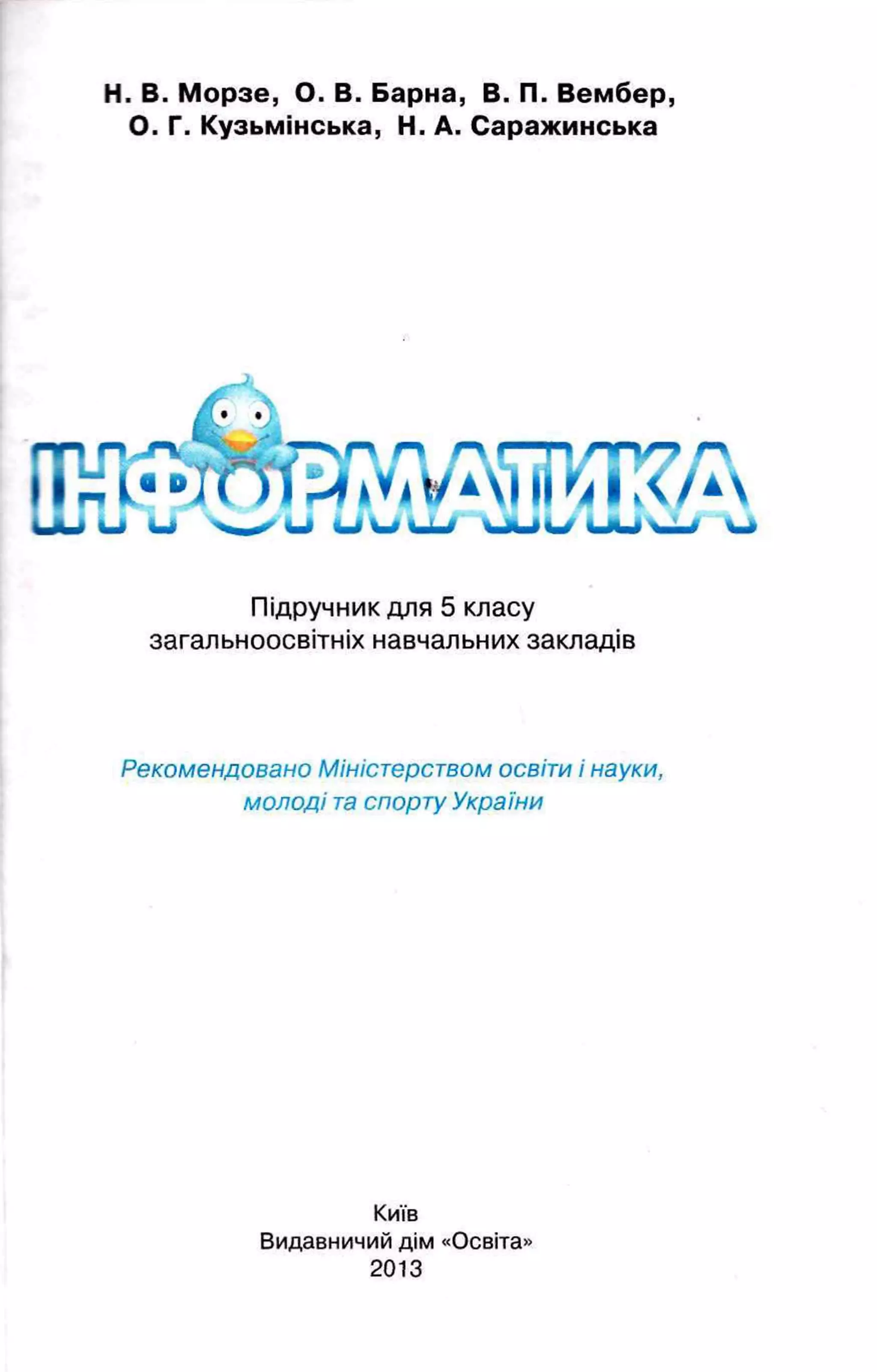 Н. В. Морзе, О. В. Варна, В. П. Вембер,
О. Г. Кузьмінська, Н. А. Саражинська
Підручник для 5 класу
загальноосвітніх навчальних закладів
Рекомендовано Міністерством освіти і науки,
м олоді та спорту України
Київ
Видавничий дім «Освіта»
 