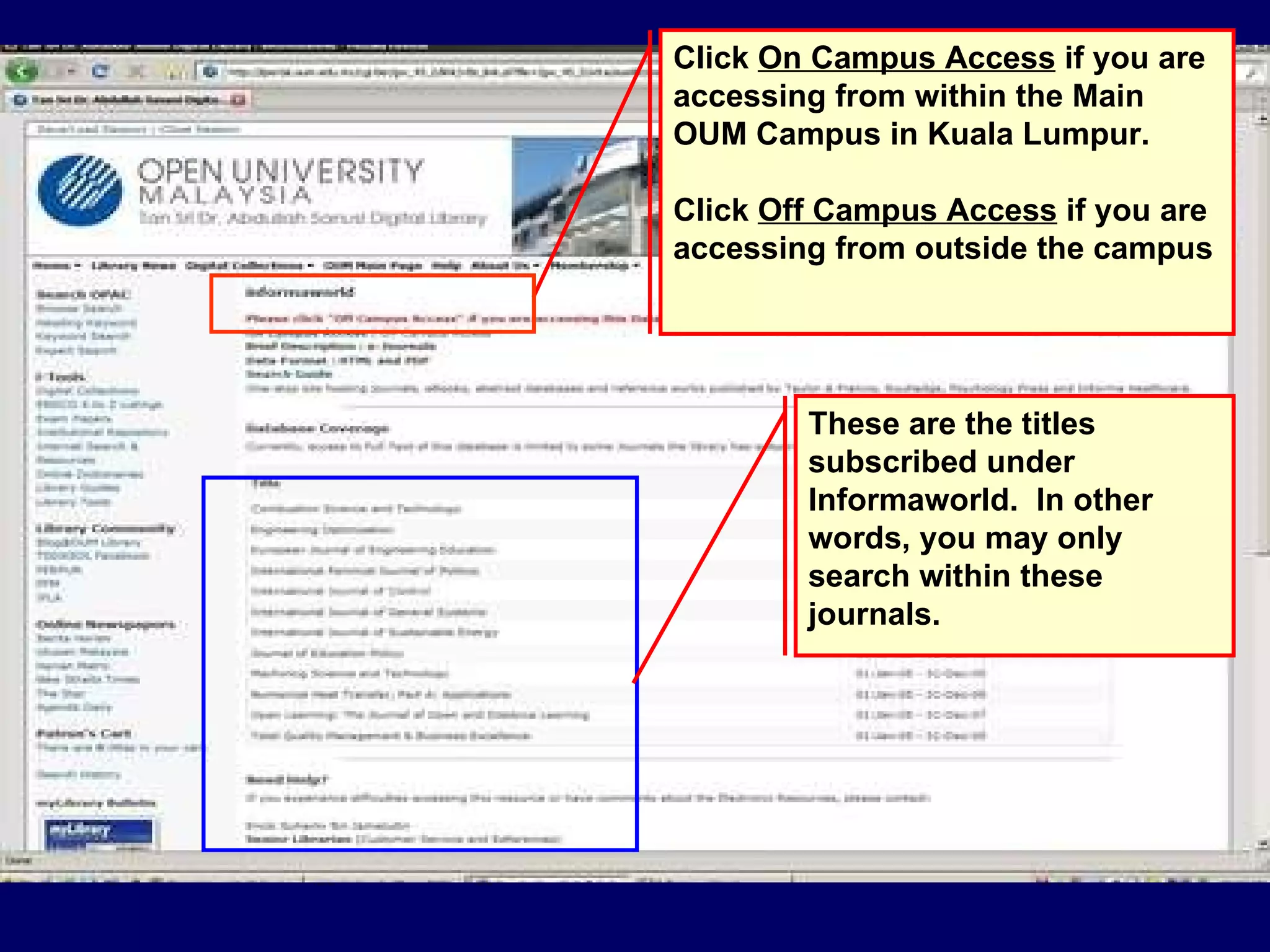 Click  On Campus Access  if you are accessing from within the Main OUM Campus in Kuala Lumpur. Click  Off Campus Access  if you are accessing from outside the campus These are the titles subscribed under Informaworld.  In other words, you may only search within these journals.  