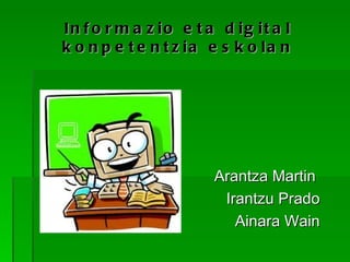 Informazio eta digital konpetentzia eskolan Arantza Martin  Irantzu Prado Ainara Wain 