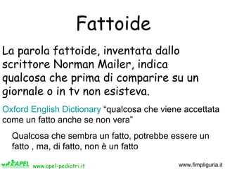 Fattoide
La parola fattoide, inventata dallo
scrittore Norman Mailer, indica
qualcosa che prima di comparire su un
giornal...