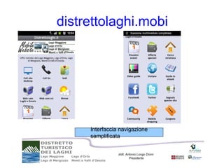 distrettolaghi.mobi




     Interfaccia navigazione
     semplificata


                dott. Antonio Longo Dorni
                        Presidente
 