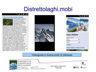 Distrettolaghi.mobi




   Videoguide e ricerca punti di interesse



                     dott. Antonio Longo Dorni
                             Presidente
 