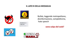 IL LATO B DELLA MEDAGLIA
Bufale, leggende metropolitane,
disinformazione, complottismo,
hate speech
sono colpa del web?
 