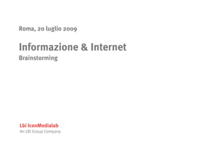 Roma, 20 luglio 2009


Informazione & Internet
Brainstorming




Lbi IconMedialab
An LBi Group Company
 