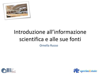 Introduzione all’informazione
scientifica e alle sue fonti
Ornella Russo
 