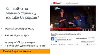 Как выйти на
главную страницу
Youtube Qazaqstan?
• Одних просмотров мало
• Важен % досмотров
• Формула 50k просмотров
• + более 60% досмотра за 48 часов
Сюжет Первого канала
 