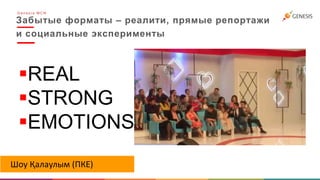 Забытые форматы – реалити, прямые репортажи
и социальные эксперименты
G e n e s i s M C N
REAL
STRONG
EMOTIONS
Шоу Қалаулым (ПКЕ)
 