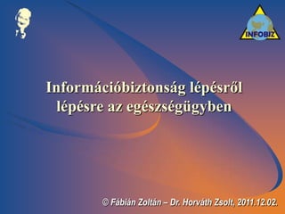 Információbiztonság lépésről
 lépésre az egészségügyben




        © Fábián Zoltán – Dr. Horváth Zsolt, 2011.12.02.
 