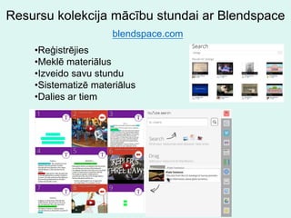 Resursu kolekcija mācību stundai ar Blendspace
•Reģistrējies
•Meklē materiālus
•Izveido savu stundu
•Sistematizē materiālus
•Dalies ar tiem
blendspace.com
 