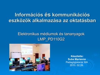 Információs  és  kommunikációs eszközök alkalmazása az oktatásban Elektronikus médiumok és tananyagok LMP_PD110G2 Készítette: Suba Marianna Pedagógiatanár MA 2010. 02.26. 