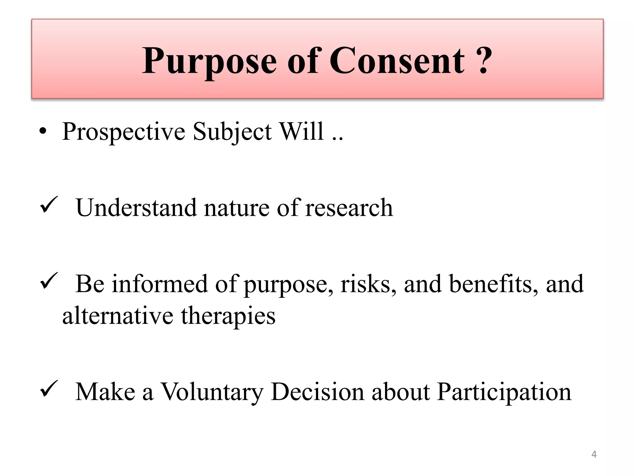 Purpose of Consent ?
• Prospective Subject Will ..
 Understand nature of research
 Be informed of purpose, risks, and benefits, and
alternative therapies
 Make a Voluntary Decision about Participation
4
 
