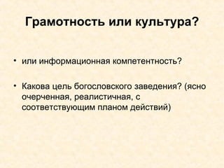 Грамотность или культура? или информационная компетентность? Какова цель богословского заведения? (ясно очерченная, реалистичная, с соответствующим планом действий) 