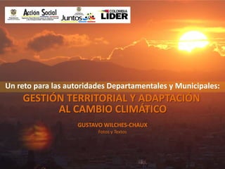 Un reto para las autoridades Departamentales y Municipales:   GUSTAVO WILCHES-CHAUX Fotos y Textos  GESTIÓN TERRITORIAL Y ADAPTACIÓN  AL CAMBIO CLIMÁTICO 