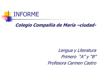 INFORME
Colegio Compañía de María –ciudad-




                  Lengua y Literatura
                    Primero “A” y “B”
             Profesora Carmen Castro
 