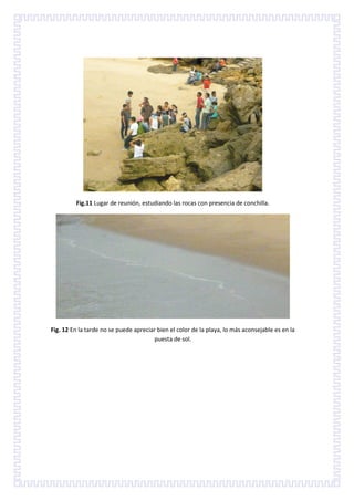 Fig.11 Lugar de reunión, estudiando las rocas con presencia de conchilla.




Fig. 12 En la tarde no se puede apreciar bien el color de la playa, lo más aconsejable es en la
                                       puesta de sol.
 