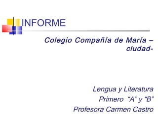 INFORME
Colegio Compañía de María –
ciudad-
Lengua y Literatura
Primero “A” y “B”
Profesora Carmen Castro
 