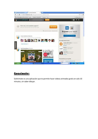 Goanimate:
GoAnimate es una aplicación que te permite hacer videos animados gratis en solo 10
minutos, sin saber dibujar.
 