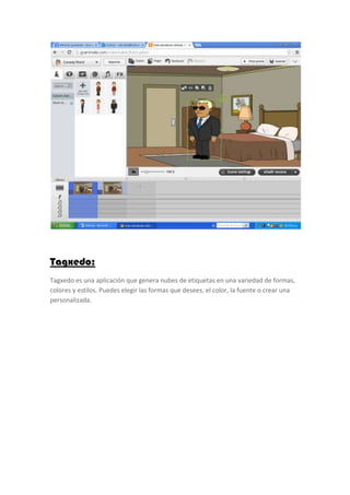 Tagxedo:
Tagxedo es una aplicación que genera nubes de etiquetas en una variedad de formas,
colores y estilos. Puedes elegir las formas que desees, el color, la fuente o crear una
personalizada.
 