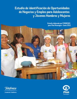 Estudio de identificación de Oportunidades
de Negocios y Empleo para Adolescentes
y Jóvenes Hombres y Mujeres
Estudio elaborado por FUNDESER
para Plan Nicaragua • Junio 2012

Nicaragua

 