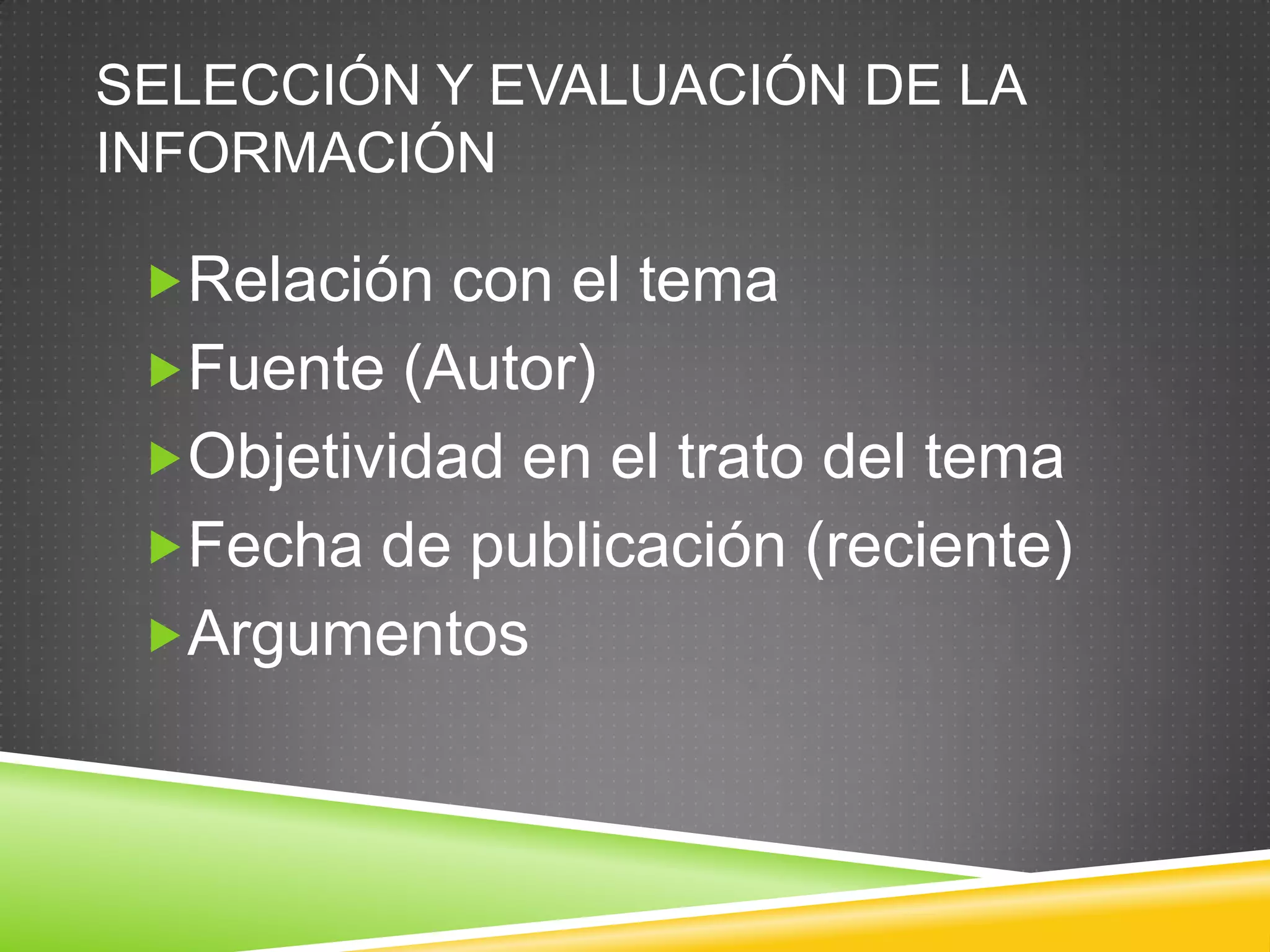 SELECCIÓN Y EVALUACIÓN DE LA
INFORMACIÓN
Relación con el tema
Fuente (Autor)
Objetividad en el trato del tema
Fecha de publicación (reciente)
Argumentos
 