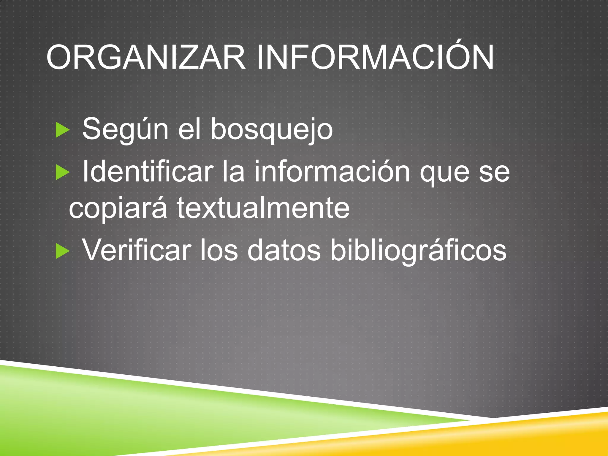 ORGANIZAR INFORMACIÓN
 Según el bosquejo
 Identificar la información que se
copiará textualmente
 Verificar los datos bibliográficos
 