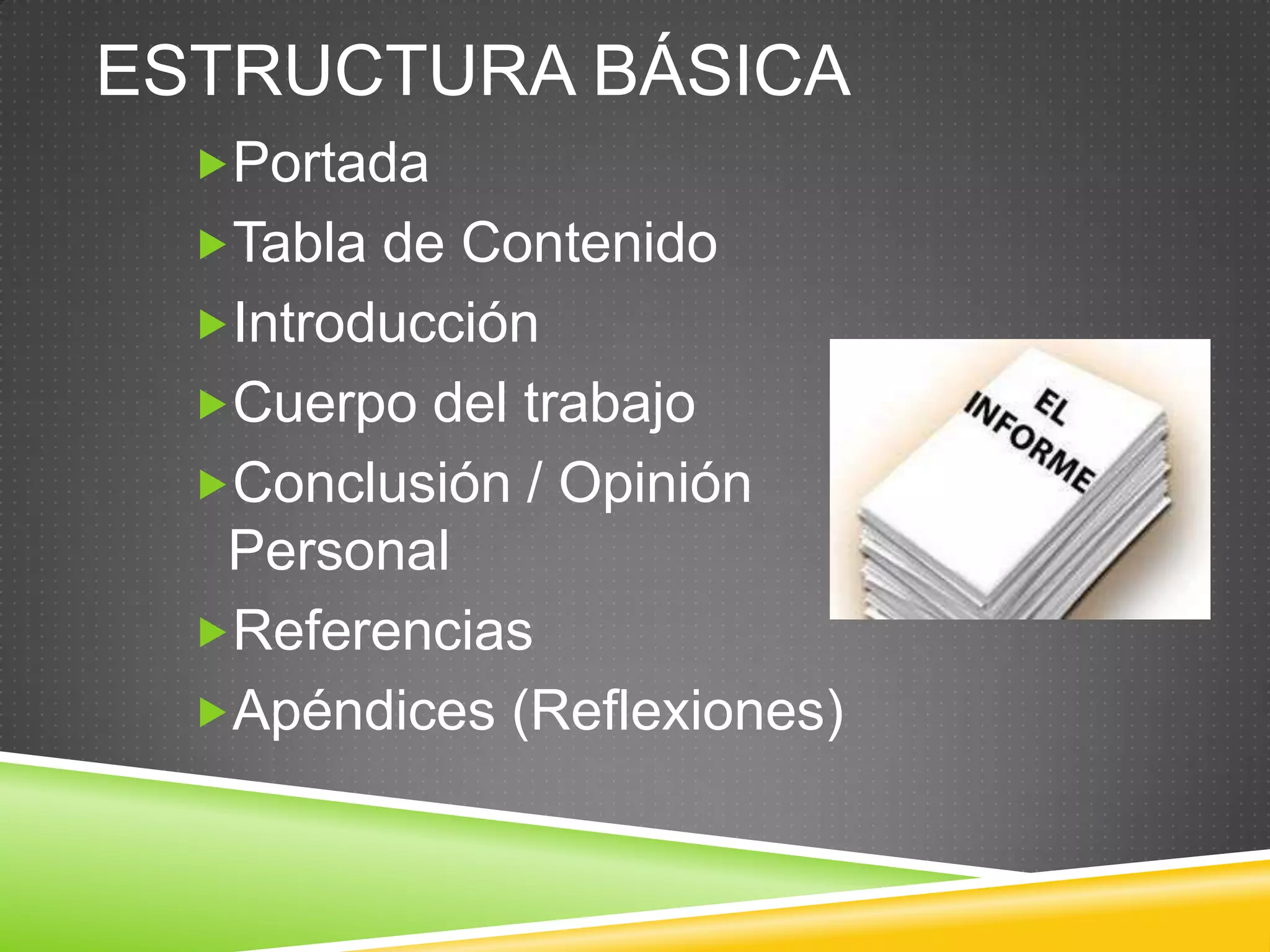 ESTRUCTURA BÁSICA
Portada
Tabla de Contenido
Introducción
Cuerpo del trabajo
Conclusión / Opinión
Personal
Referencias
Apéndices (Reflexiones)
 