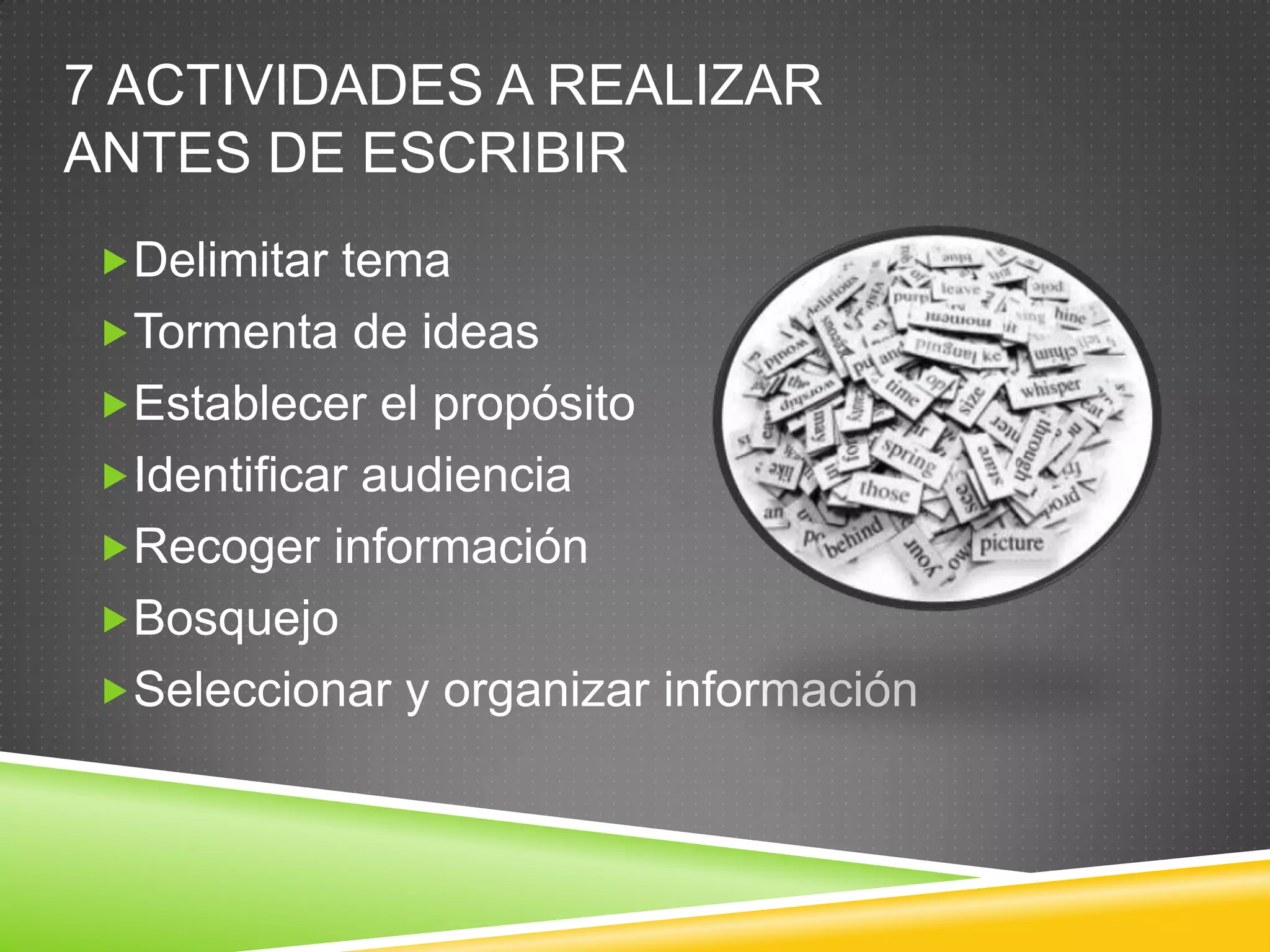 7 ACTIVIDADES A REALIZAR
ANTES DE ESCRIBIR
Delimitar tema
Tormenta de ideas
Establecer el propósito
Identificar audiencia
Recoger información
Bosquejo
Seleccionar y organizar información
 