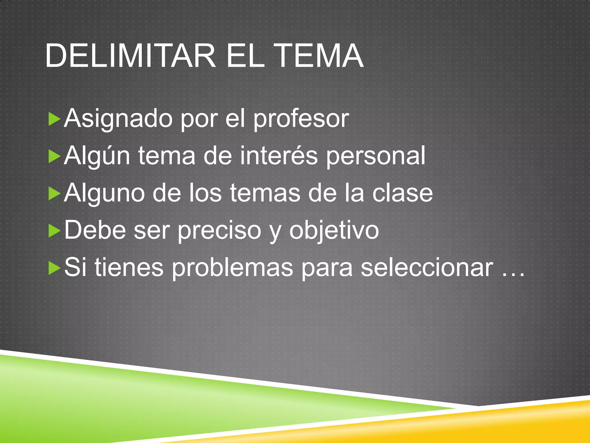 DELIMITAR EL TEMA
Asignado por el profesor
Algún tema de interés personal
Alguno de los temas de la clase
Debe ser preciso y objetivo
Si tienes problemas para seleccionar …
 