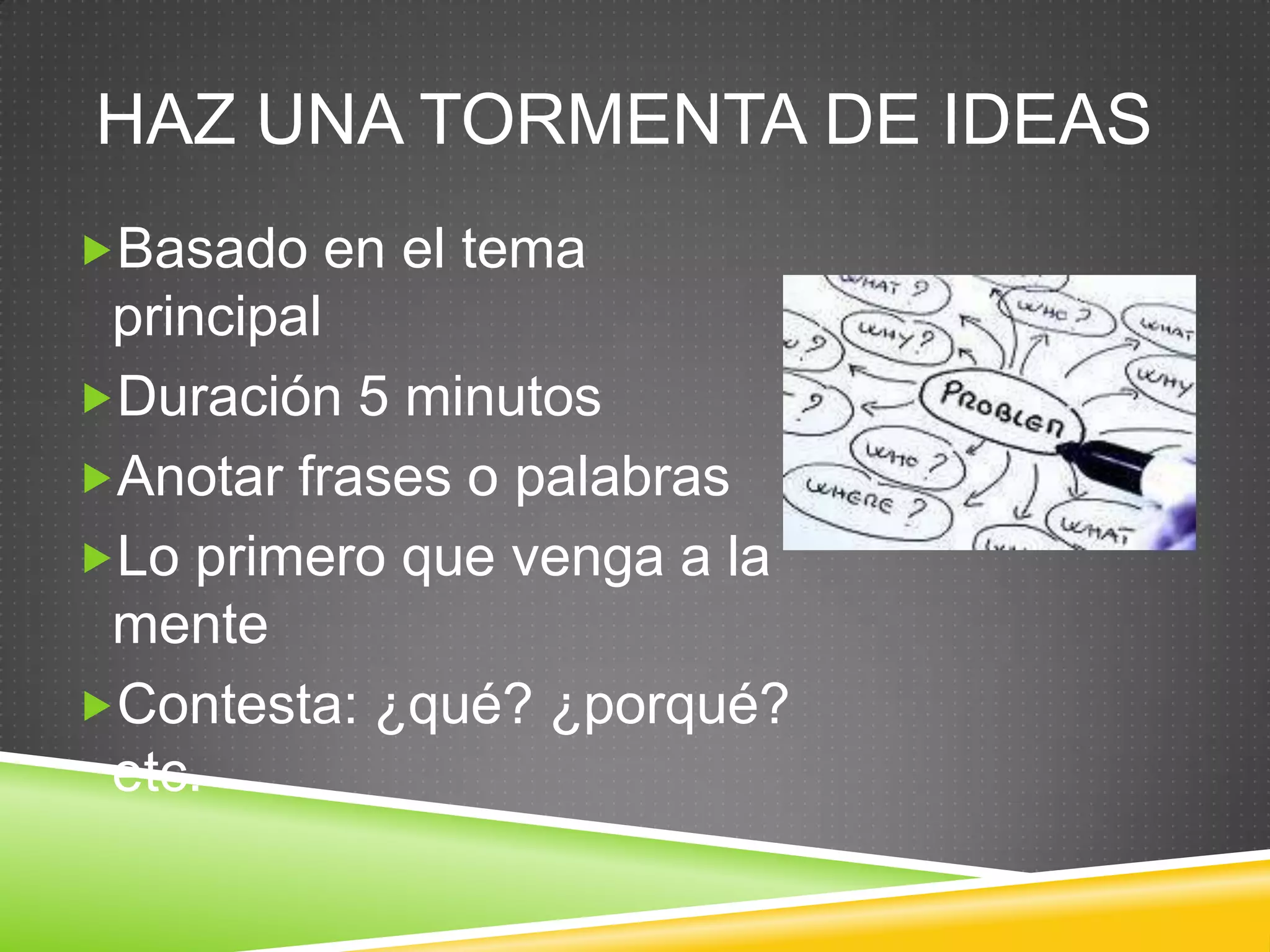 HAZ UNA TORMENTA DE IDEAS
Basado en el tema
principal
Duración 5 minutos
Anotar frases o palabras
Lo primero que venga a la
mente
Contesta: ¿qué? ¿porqué?
etc.
 