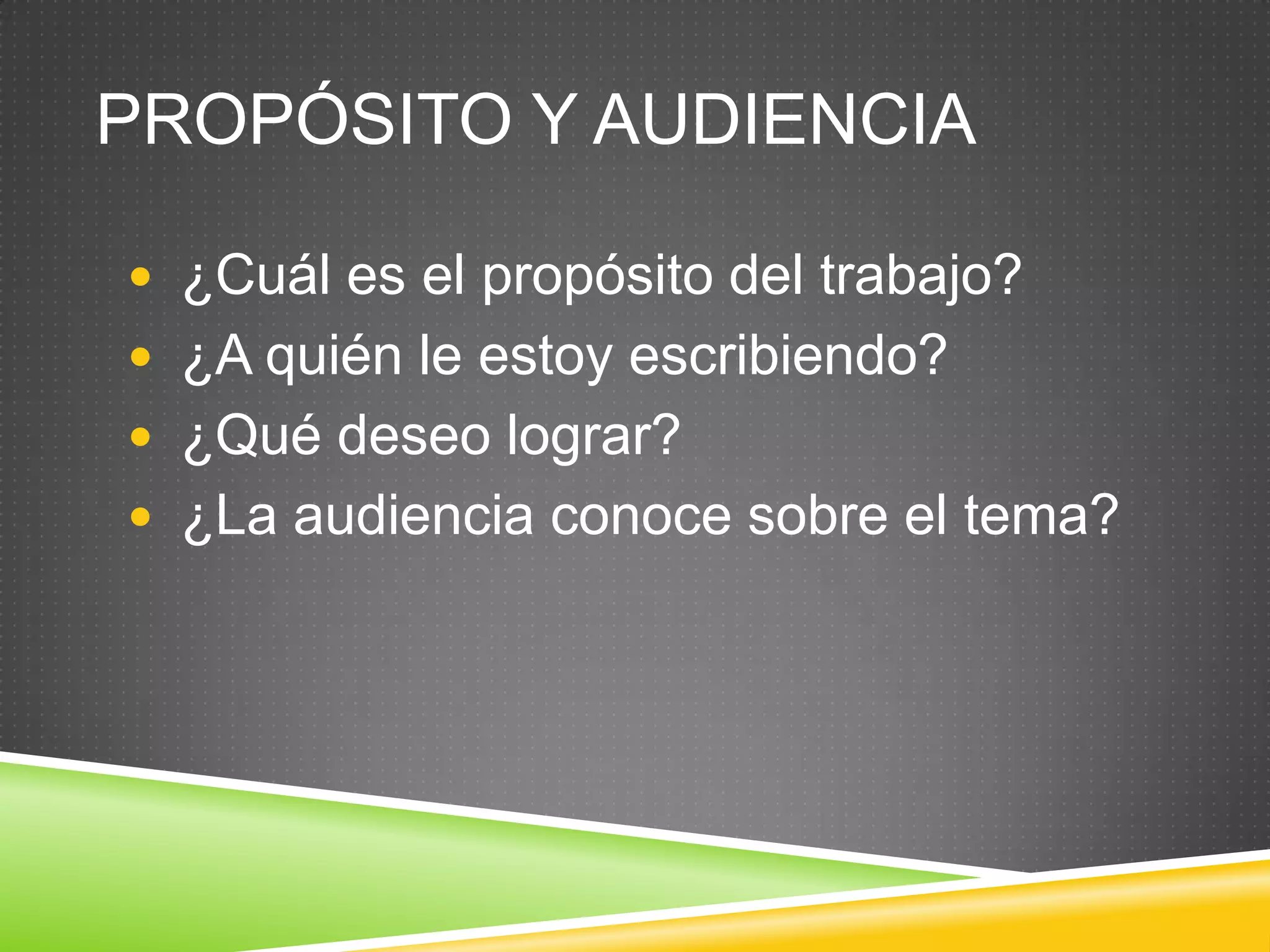 PROPÓSITO Y AUDIENCIA
 ¿Cuál es el propósito del trabajo?
 ¿A quién le estoy escribiendo?
 ¿Qué deseo lograr?
 ¿La audiencia conoce sobre el tema?
 